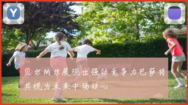 贝尔纳尔展现出强劲竞争力巴萨将其视为未来中场核心