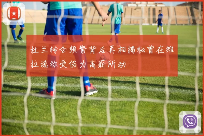 杜兰转会频繁背后真相揭秘曾在维拉谎称受伤为高薪所动