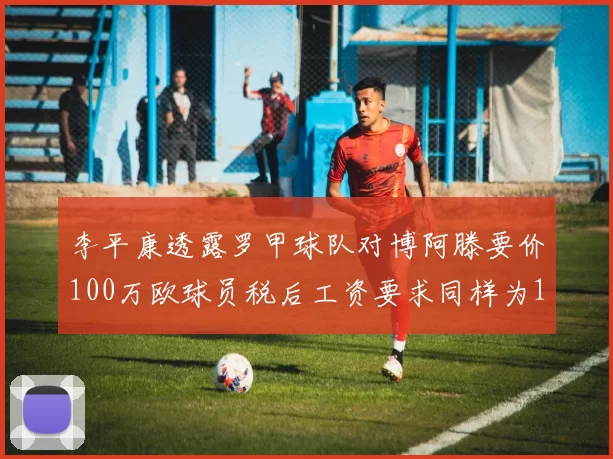 李平康透露罗甲球队对博阿滕要价100万欧球员税后工资要求同样为100万