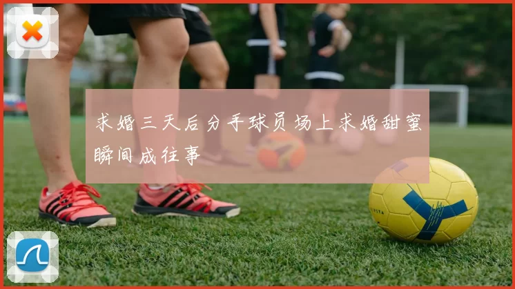 求婚三天后分手球员场上求婚甜蜜瞬间成往事