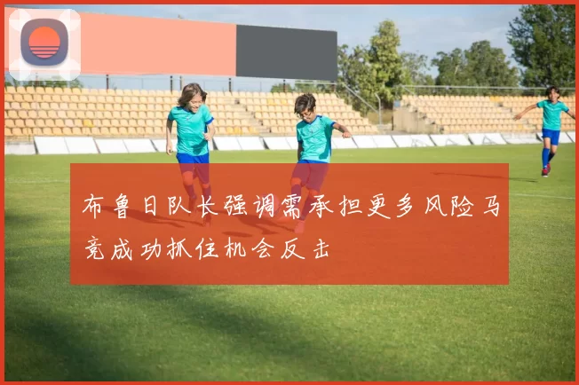 布鲁日队长强调需承担更多风险马竞成功抓住机会反击