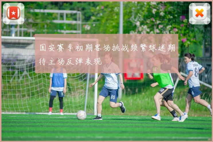 国安赛季初期客场挑战频繁球迷期待主场反弹表现