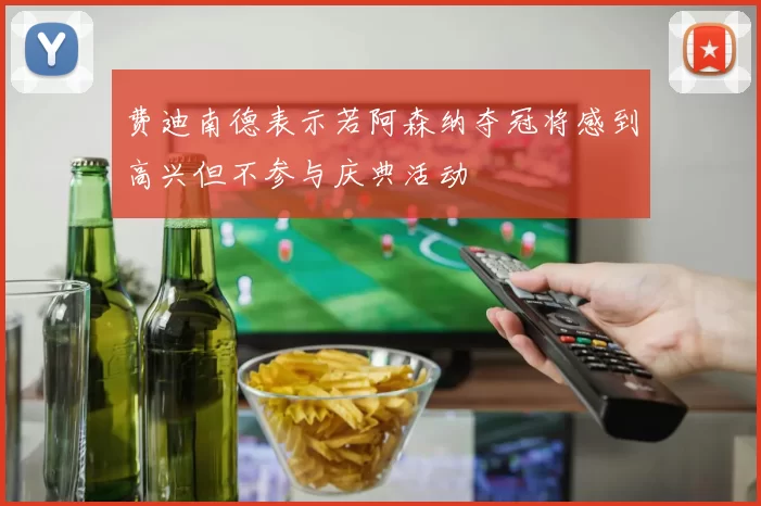 费迪南德表示若阿森纳夺冠将感到高兴但不参与庆典活动
