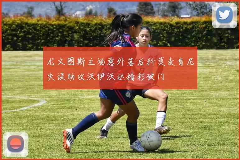 尤文图斯主场意外落后科莫麦肯尼失误助攻沃伊沃达精彩破门