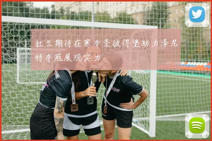 杜兰期待在寒冷圣彼得堡助力泽尼特夺冠展现实力