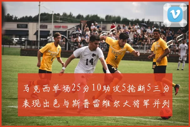 马克西单场25分10助攻5抢断5三分表现出色与斯普雷维尔大将军并列NBA历史第一