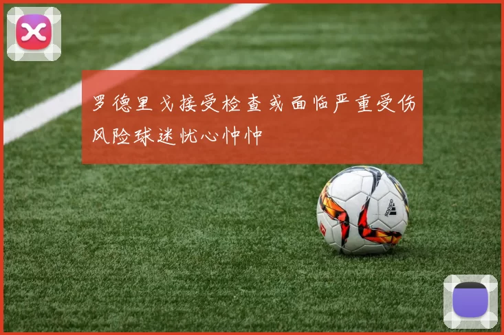 罗德里戈接受检查或面临严重受伤风险球迷忧心忡忡