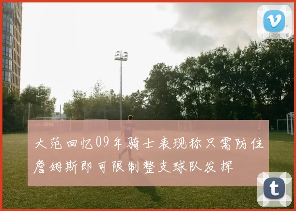 大范回忆09年骑士表现称只需防住詹姆斯即可限制整支球队发挥