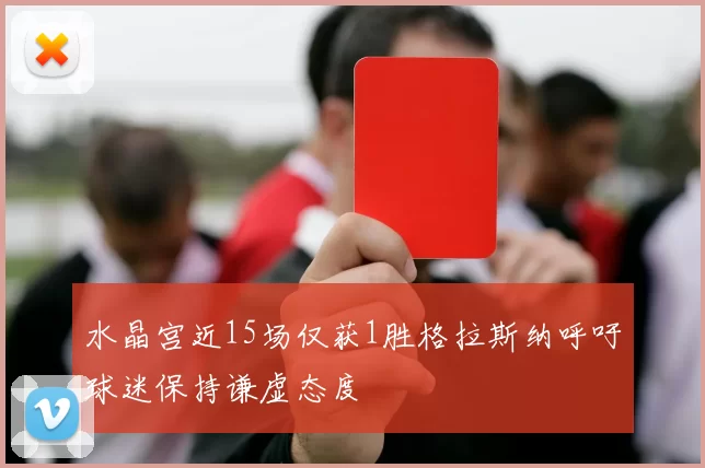 水晶宫近15场仅获1胜格拉斯纳呼吁球迷保持谦虚态度