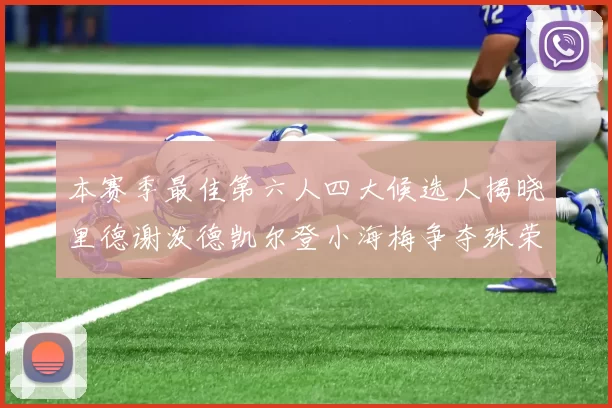 本赛季最佳第六人四大候选人揭晓里德谢泼德凯尔登小海梅争夺殊荣