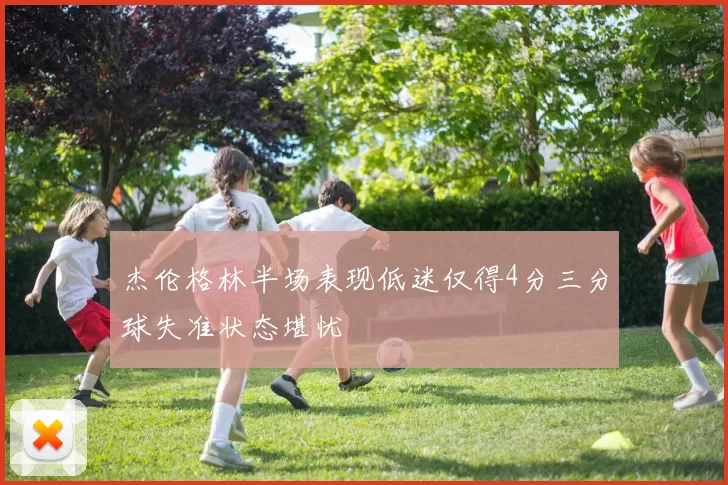 杰伦格林半场表现低迷仅得4分三分球失准状态堪忧