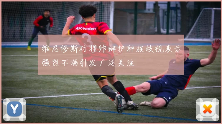 维尼修斯对穆帅辩护种族歧视表示强烈不满引发广泛关注