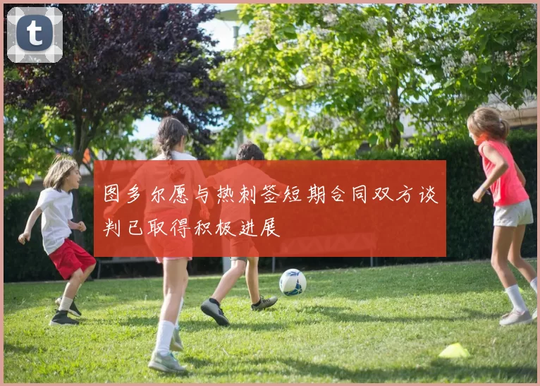 图多尔愿与热刺签短期合同双方谈判已取得积极进展