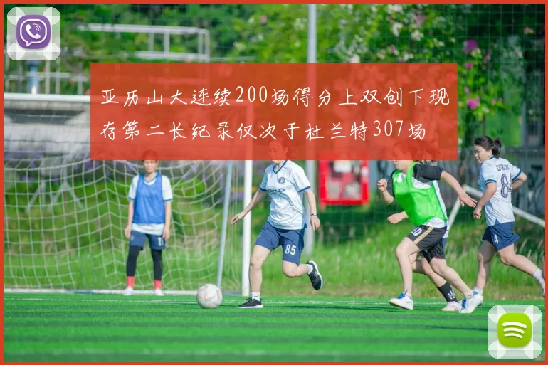 亚历山大连续200场得分上双创下现存第二长纪录仅次于杜兰特307场
