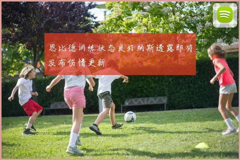 恩比德训练状态良好纳斯透露即将发布伤情更新