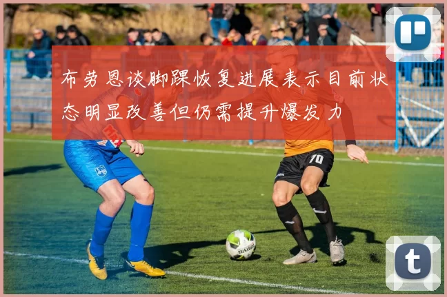布劳恩谈脚踝恢复进展表示目前状态明显改善但仍需提升爆发力