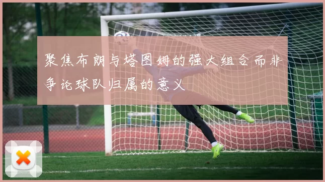 聚焦布朗与塔图姆的强大组合而非争论球队归属的意义