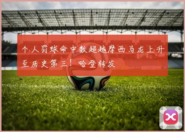 个人罚球命中数超越摩西马龙上升至历史第三！哈登转发