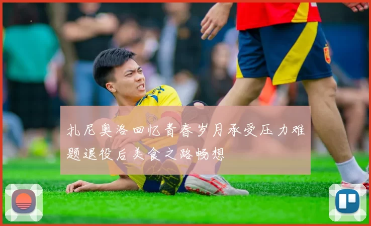 扎尼奥洛回忆青春岁月承受压力难题退役后美食之路畅想