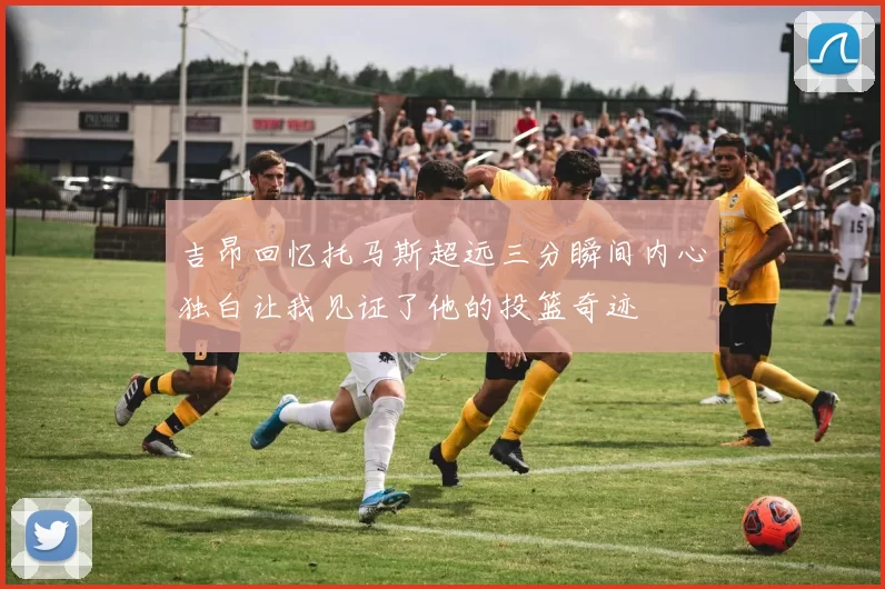 吉昂回忆托马斯超远三分瞬间内心独白让我见证了他的投篮奇迹