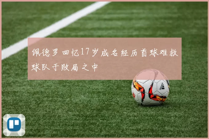 佩德罗回忆17岁成名经历首球难救球队于败局之中