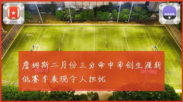 詹姆斯二月份三分命中率创生涯新低赛季表现令人担忧