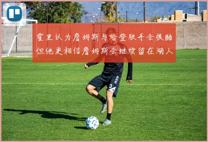 霍里认为詹姆斯与哈登联手会很酷但他更相信詹姆斯会继续留在湖人