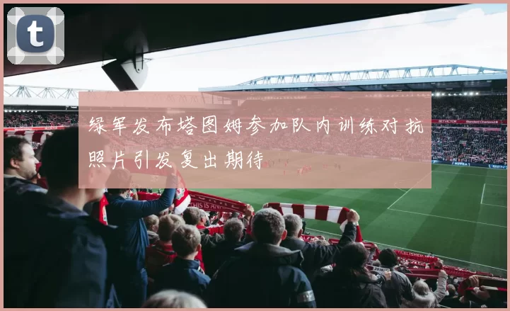 绿军发布塔图姆参加队内训练对抗照片引发复出期待