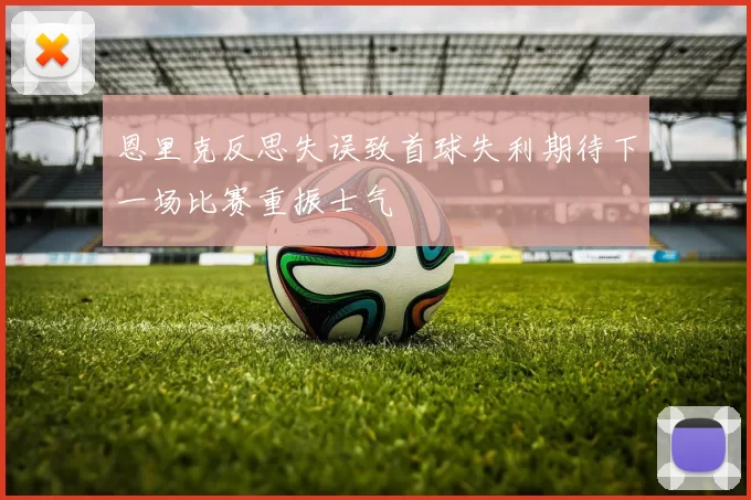 恩里克反思失误致首球失利期待下一场比赛重振士气