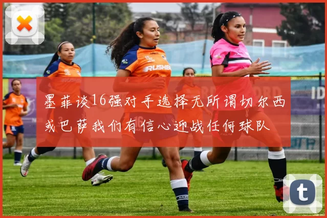 墨菲谈16强对手选择无所谓切尔西或巴萨我们有信心迎战任何球队