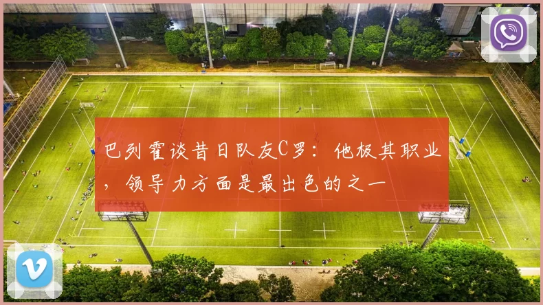 巴列霍谈昔日队友C罗：他极其职业，领导力方面是最出色的之一